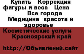 Купить : Коррекция фигуры и веса › Цена ­ 100 - Все города Медицина, красота и здоровье » Косметические услуги   . Красноярский край